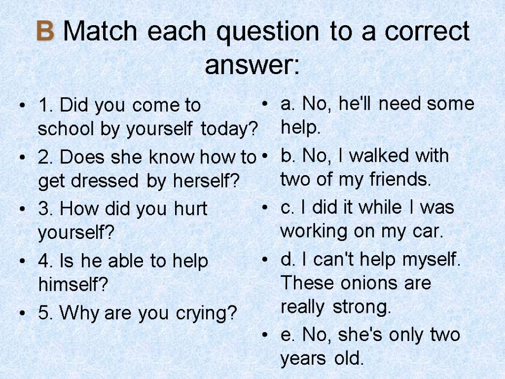 B Match each question to a correct answer: 1. Did you come to school